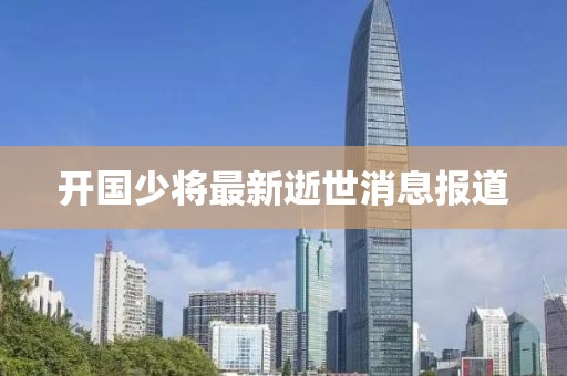 開國少將最新逝世消息報(bào)道
