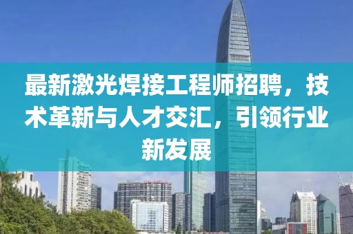 最新激光焊接工程師招聘，技術(shù)革新與人才交匯，引領(lǐng)行業(yè)新發(fā)展