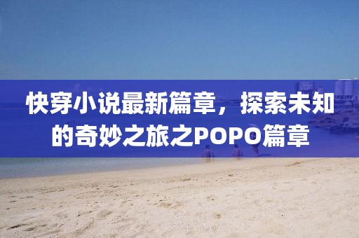 快穿小說(shuō)最新篇章，探索未知的奇妙之旅之POPO篇章