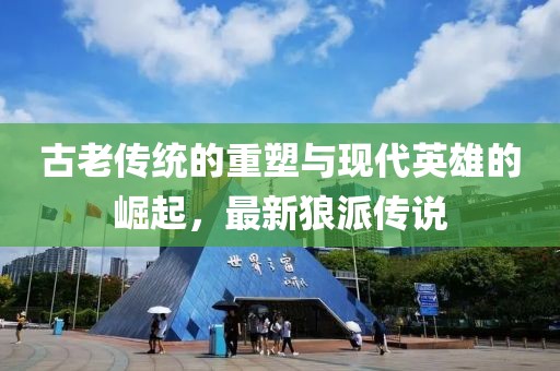 古老傳統(tǒng)的重塑與現(xiàn)代英雄的崛起，最新狼派傳說