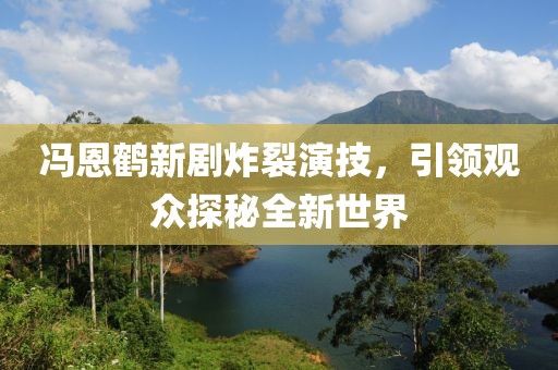 馮恩鶴新劇炸裂演技，引領(lǐng)觀眾探秘全新世界