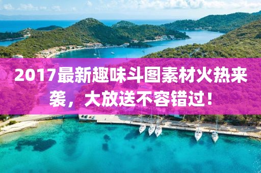2017最新趣味斗圖素材火熱來襲，大放送不容錯過！
