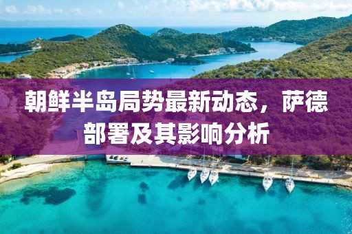 朝鮮半島局勢最新動態(tài)，薩德部署及其影響分析