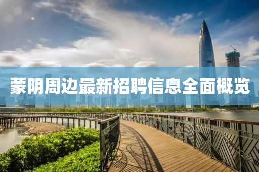 蒙陰周邊最新招聘信息全面概覽