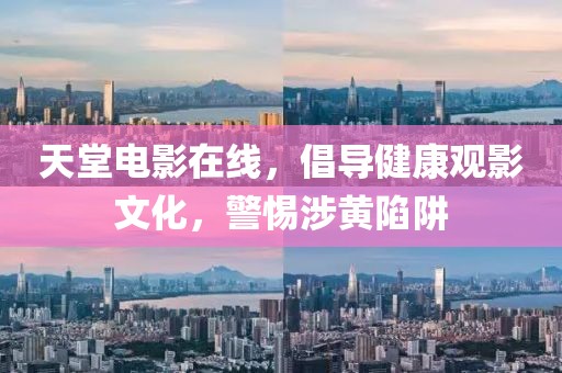 天堂電影在線，倡導(dǎo)健康觀影文化，警惕涉黃陷阱
