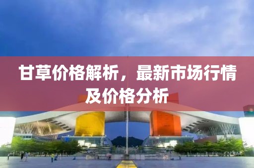 甘草價格解析，最新市場行情及價格分析
