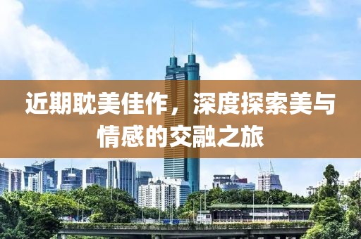 近期耽美佳作，深度探索美與情感的交融之旅