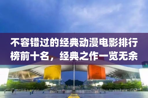 不容錯過的經(jīng)典動漫電影排行榜前十名，經(jīng)典之作一覽無余