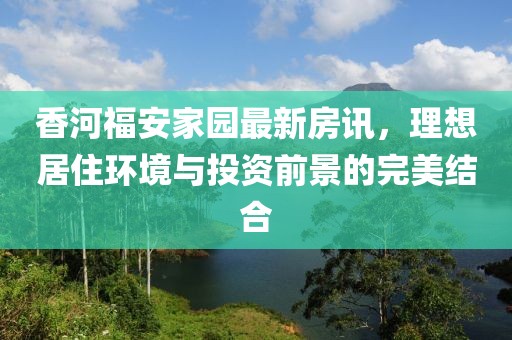 香河福安家園最新房訊，理想居住環(huán)境與投資前景的完美結(jié)合