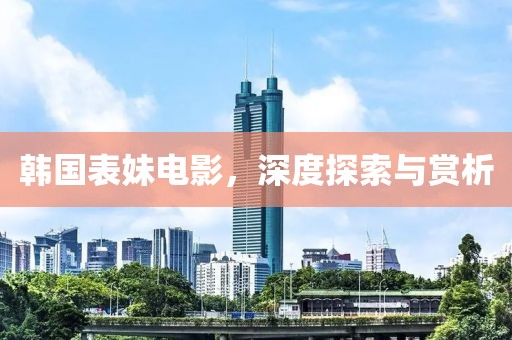 韓國(guó)表妹電影，深度探索與賞析