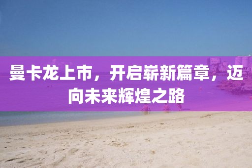 曼卡龍上市，開啟嶄新篇章，邁向未來輝煌之路