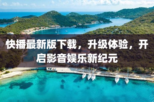 快播最新版下載，升級體驗，開啟影音娛樂新紀(jì)元