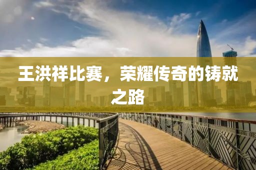 王洪祥比賽，榮耀傳奇的鑄就之路