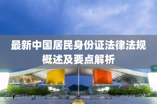 最新中國居民身份證法律法規(guī)概述及要點(diǎn)解析