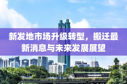 新發(fā)地市場升級轉(zhuǎn)型，搬遷最新消息與未來發(fā)展展望