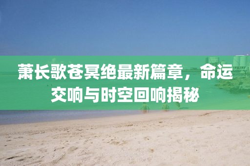 蕭長(zhǎng)歌蒼冥絕最新篇章，命運(yùn)交響與時(shí)空回響揭秘