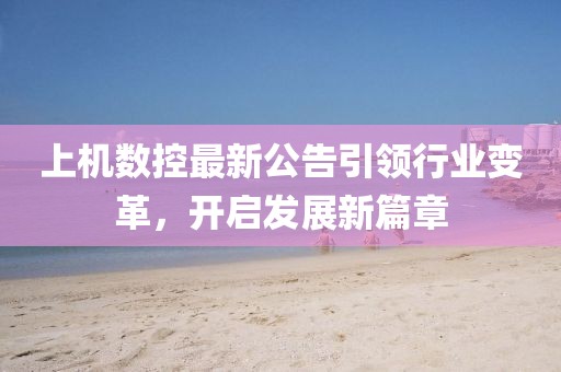 上機數控最新公告引領行業(yè)變革，開啟發(fā)展新篇章