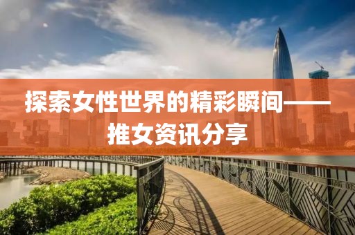 探索女性世界的精彩瞬間——推女資訊分享