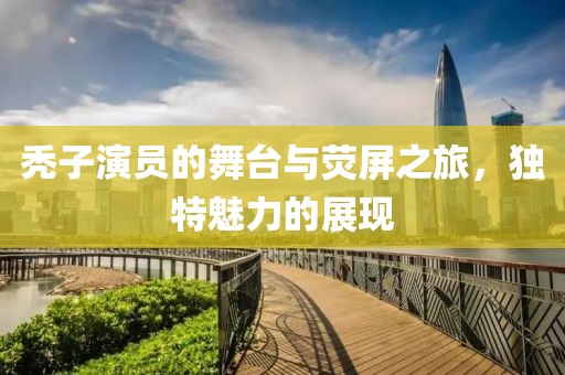 禿子演員的舞臺與熒屏之旅，獨(dú)特魅力的展現(xiàn)