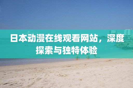 日本動(dòng)漫在線觀看網(wǎng)站，深度探索與獨(dú)特體驗(yàn)