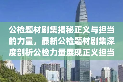 公檢題材劇集揭秘正義與擔當?shù)牧α浚钚鹿珯z題材劇集深度剖析公檢力量展現(xiàn)正義擔當
