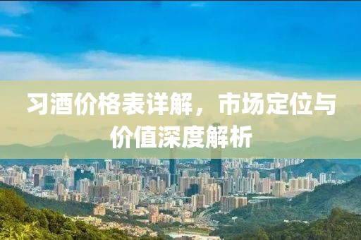 習(xí)酒價(jià)格表詳解，市場(chǎng)定位與價(jià)值深度解析
