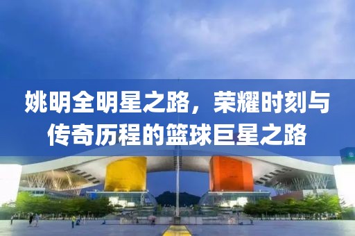 姚明全明星之路，榮耀時(shí)刻與傳奇歷程的籃球巨星之路