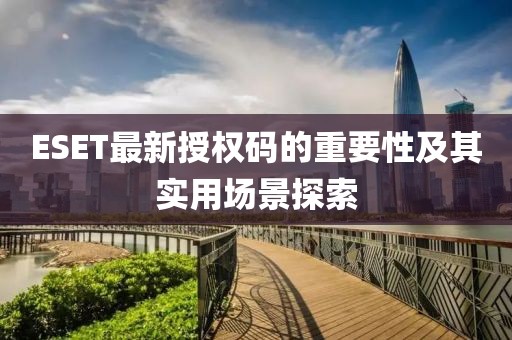 ESET最新授權(quán)碼的重要性及其實(shí)用場(chǎng)景探索