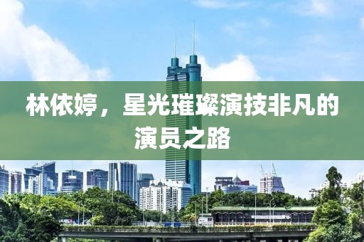 林依婷，星光璀璨演技非凡的演員之路