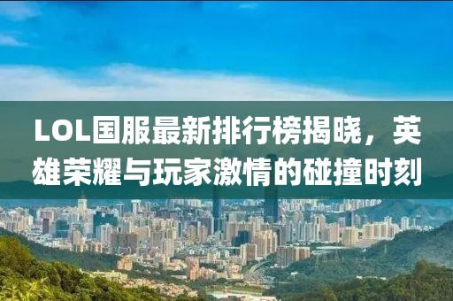 LOL國服最新排行榜揭曉，英雄榮耀與玩家激情的碰撞時刻