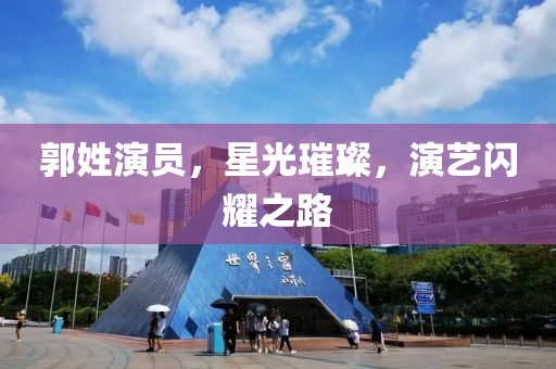 郭姓演員，星光璀璨，演藝閃耀之路