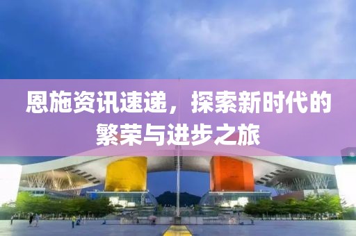 恩施資訊速遞，探索新時代的繁榮與進步之旅