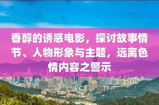 香醇的誘惑電影，探討故事情節(jié)、人物形象與主題，遠(yuǎn)離色情內(nèi)容之警示