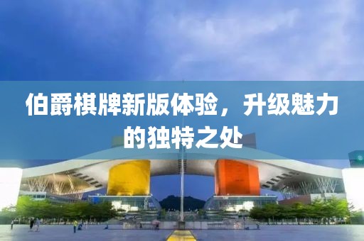 伯爵棋牌新版體驗(yàn)，升級(jí)魅力的獨(dú)特之處