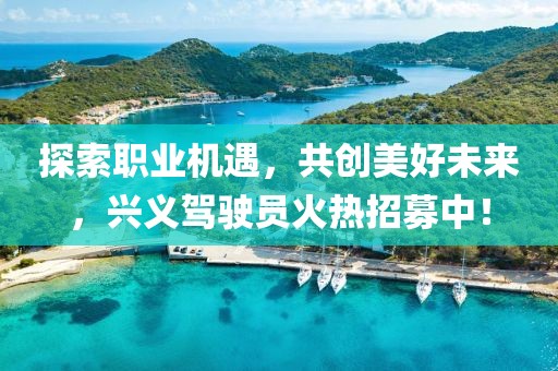 探索職業(yè)機(jī)遇，共創(chuàng)美好未來，興義駕駛員火熱招募中！