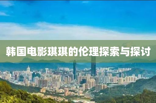 韓國(guó)電影琪琪的倫理探索與探討