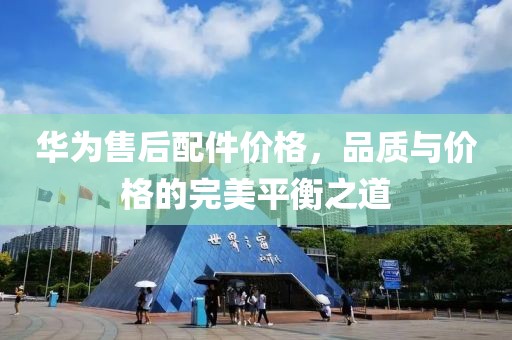 華為售后配件價(jià)格，品質(zhì)與價(jià)格的完美平衡之道