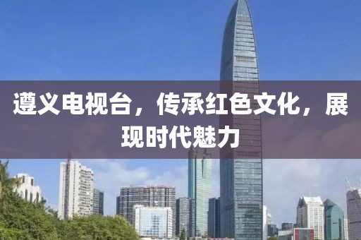 遵義電視臺，傳承紅色文化，展現(xiàn)時代魅力