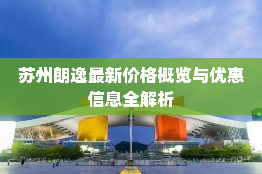 蘇州朗逸最新價格概覽與優(yōu)惠信息全解析