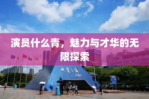 演員什么青，魅力與才華的無(wú)限探索
