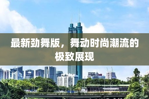 最新勁舞版，舞動(dòng)時(shí)尚潮流的極致展現(xiàn)