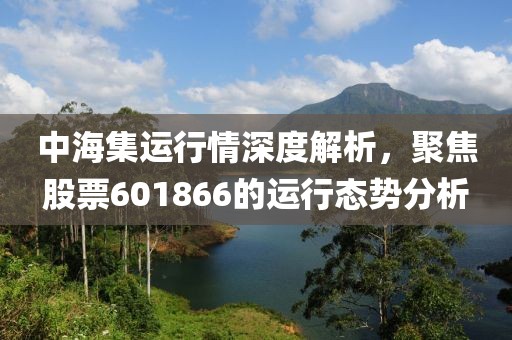 中海集運行情深度解析，聚焦股票601866的運行態(tài)勢分析