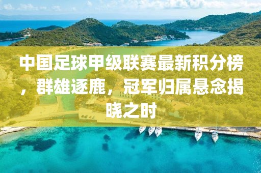 中國足球甲級聯(lián)賽最新積分榜，群雄逐鹿，冠軍歸屬懸念揭曉之時