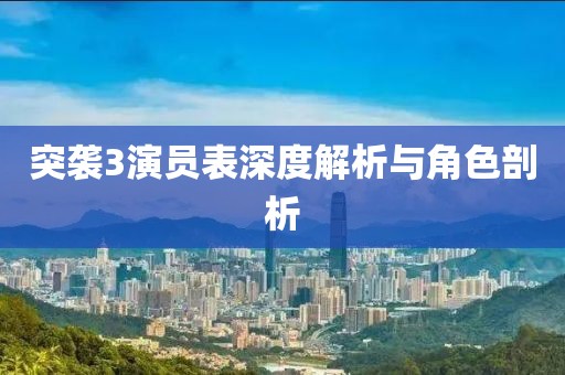 突襲3演員表深度解析與角色剖析