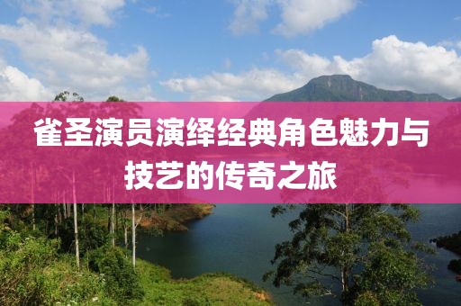雀圣演員演繹經(jīng)典角色魅力與技藝的傳奇之旅