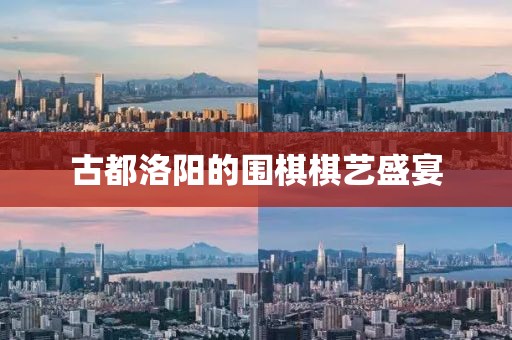 古都洛陽的圍棋棋藝盛宴