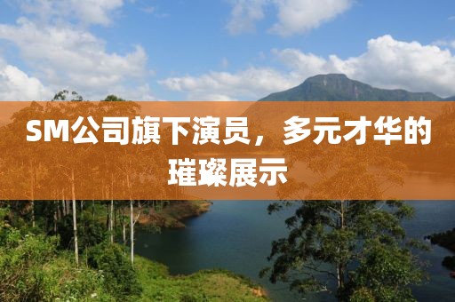 SM公司旗下演員，多元才華的璀璨展示
