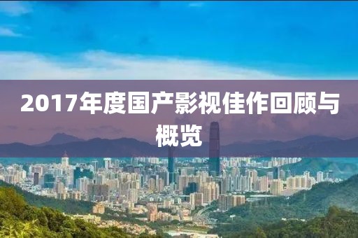 2017年度國產(chǎn)影視佳作回顧與概覽