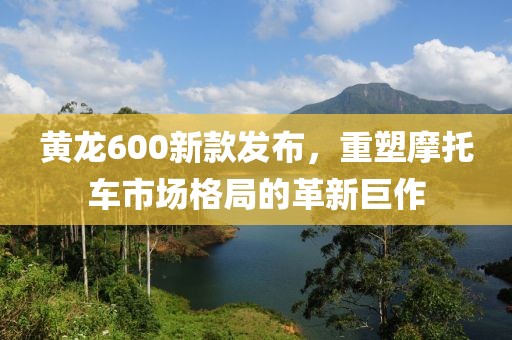黃龍600新款發(fā)布，重塑摩托車(chē)市場(chǎng)格局的革新巨作