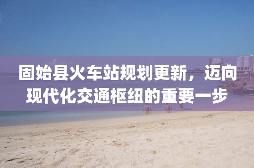 固始縣火車站規(guī)劃更新，邁向現(xiàn)代化交通樞紐的重要一步